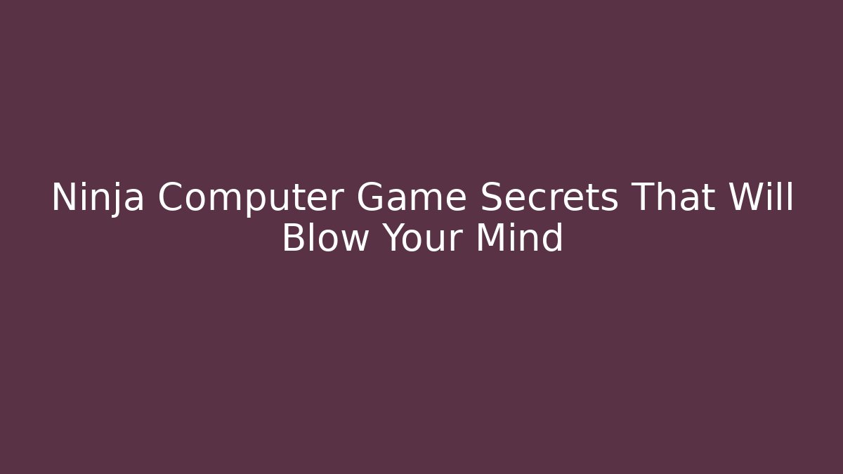 Ninja Computer Game Secrets That Will Blow Your Mind - Celivion