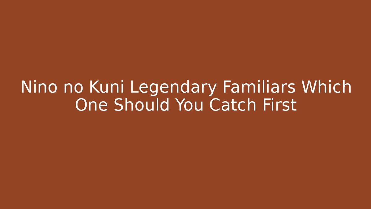 Nino no Kuni Legendary Familiars Which One Should You Catch First