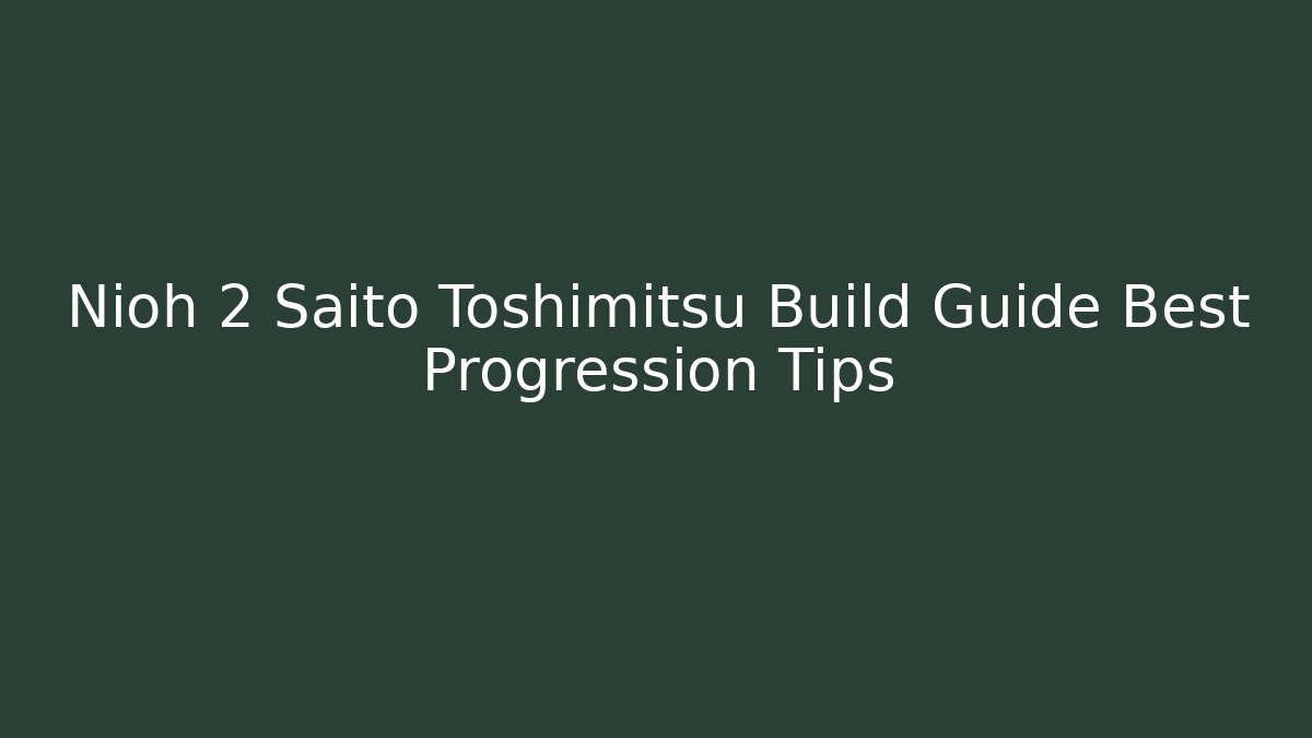 Nioh 2 Saito Toshimitsu Build Guide Best Progression Tips