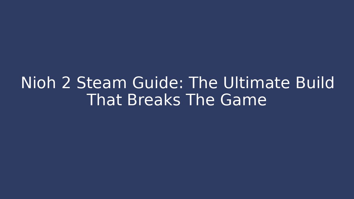 Nioh 2 Steam Guide: The Ultimate Build That Breaks The Game