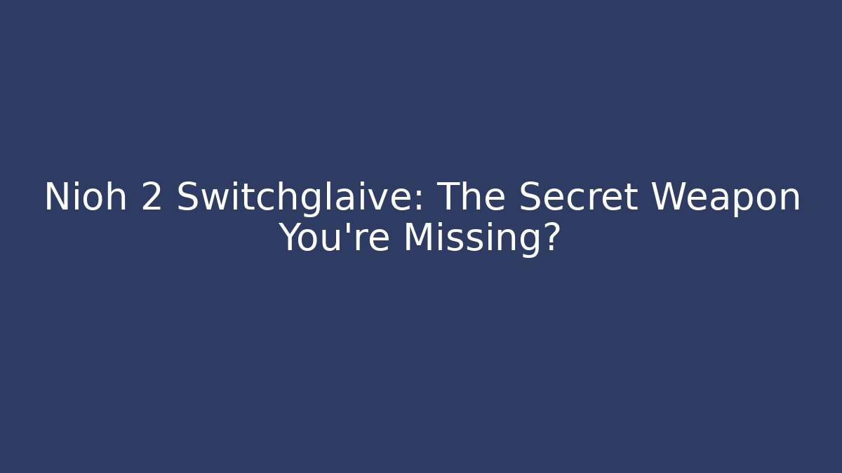 Nioh 2 Switchglaive: The Secret Weapon You're Missing? - Celivion