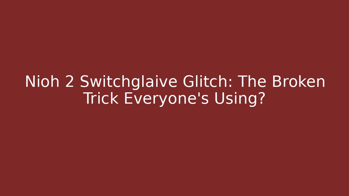 Nioh 2 Switchglaive Glitch: The Broken Trick Everyone's Using?