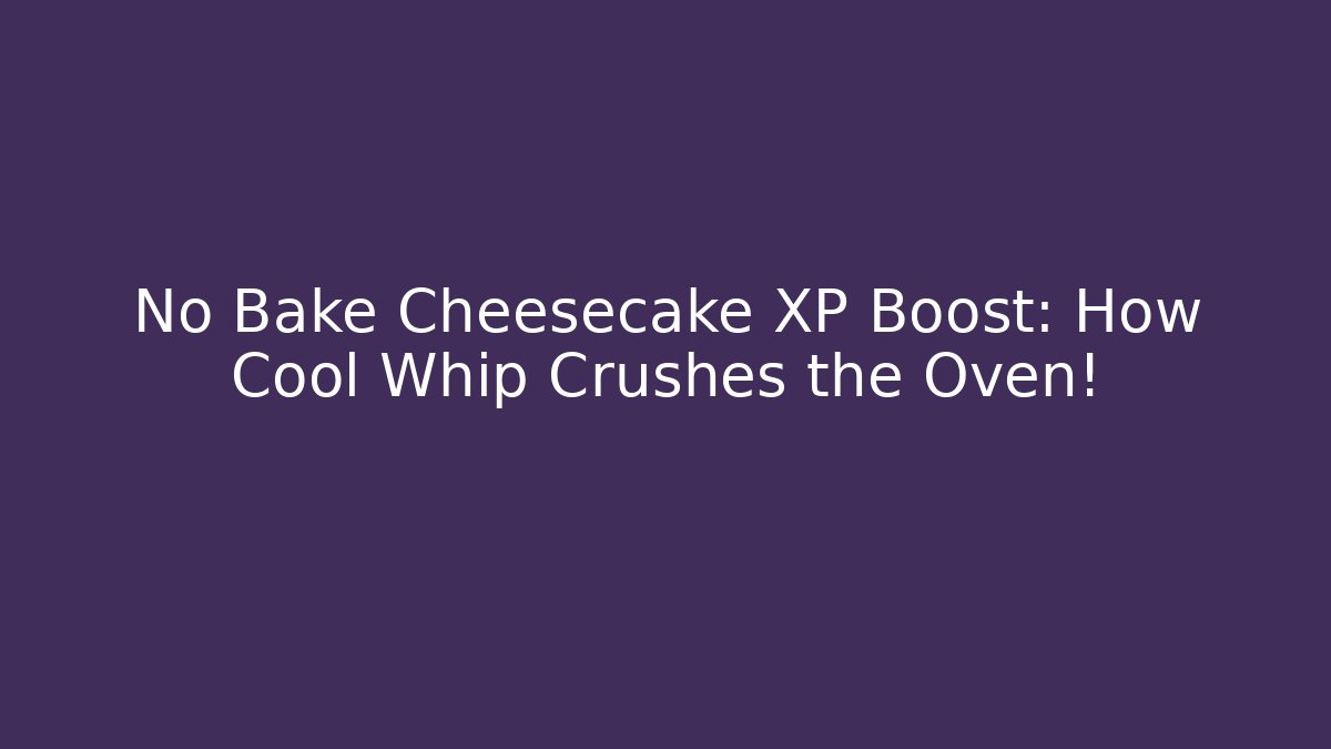 No Bake Cheesecake XP Boost: How Cool Whip Crushes the Oven!