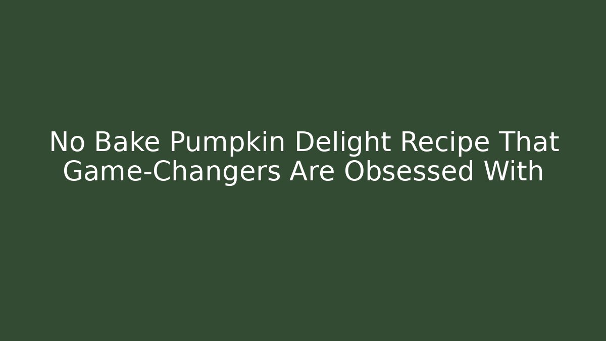 No Bake Pumpkin Delight Recipe That Game-Changers Are Obsessed With - Celivion