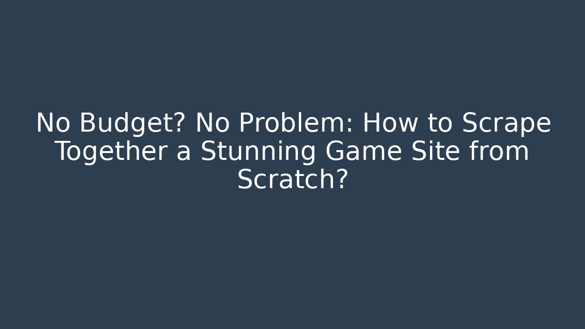 No Budget? No Problem: How to Scrape Together a Stunning Game Site from Scratch?