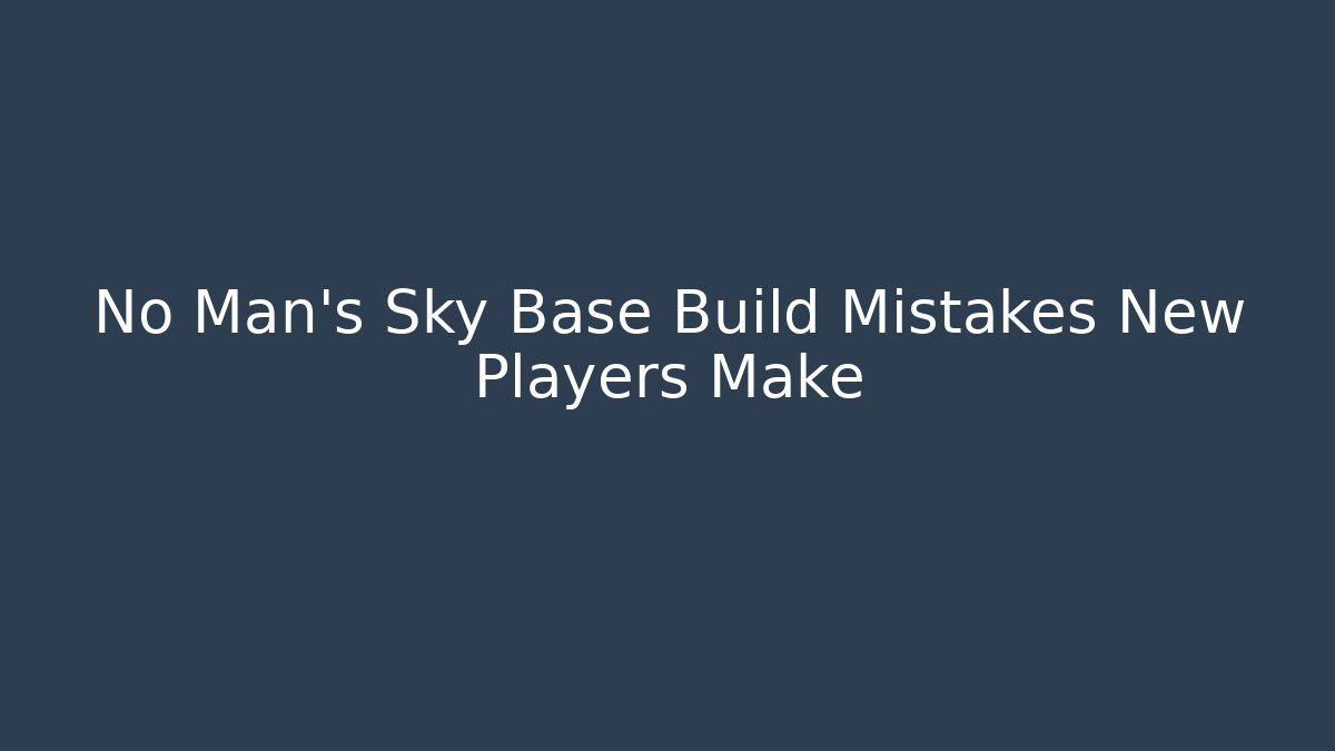 No Man's Sky Base Build Mistakes New Players Make