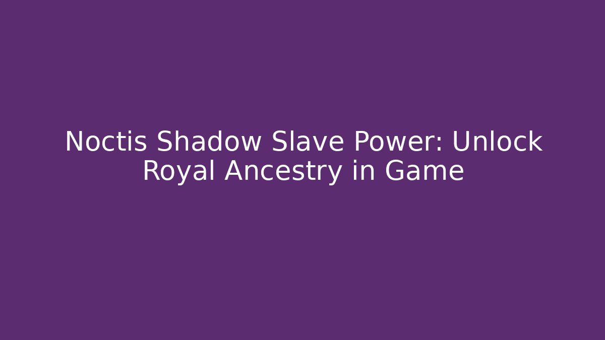 Noctis Shadow Slave Power: Unlock Royal Ancestry in Game