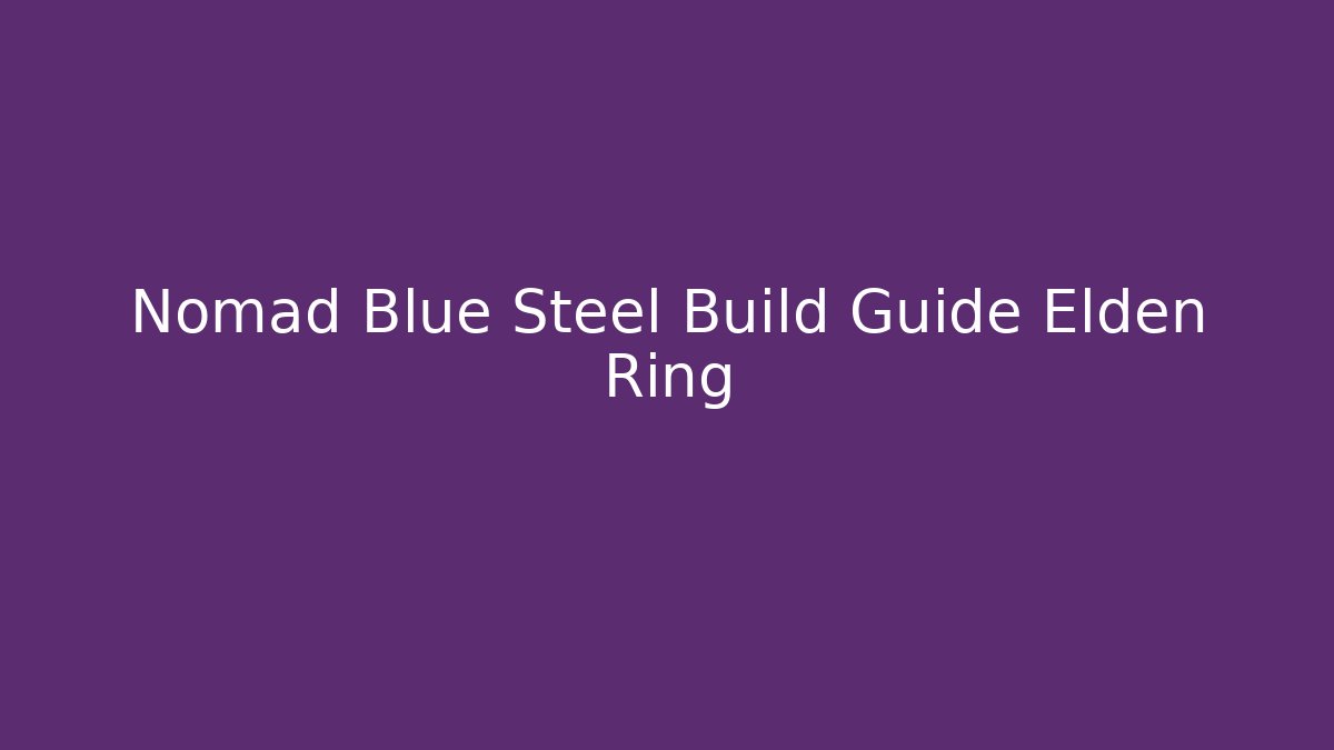 Nomad Blue Steel Build Guide Elden Ring - Celivion