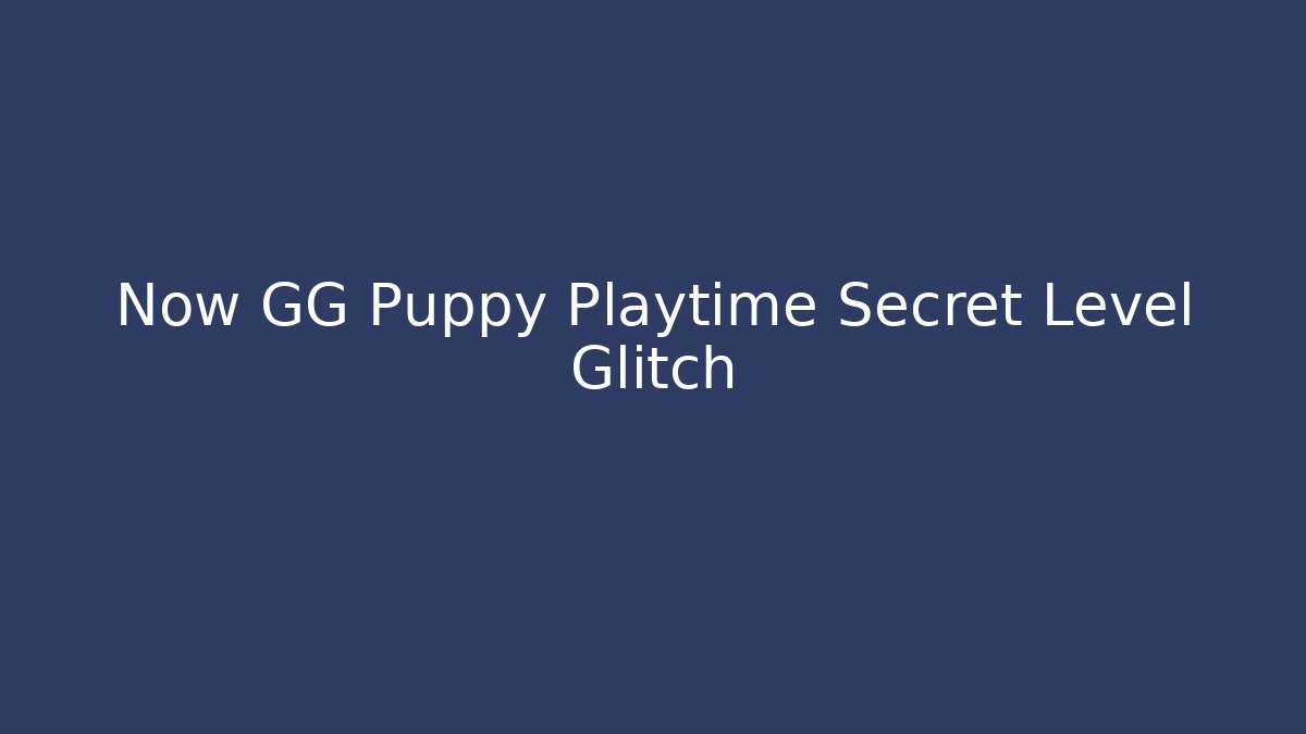 Now GG Puppy Playtime Secret Level Glitch