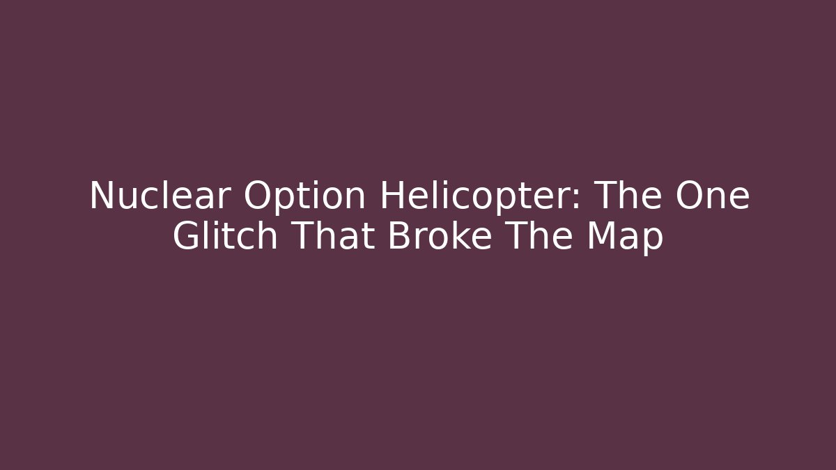 Nuclear Option Helicopter: The One Glitch That Broke The Map