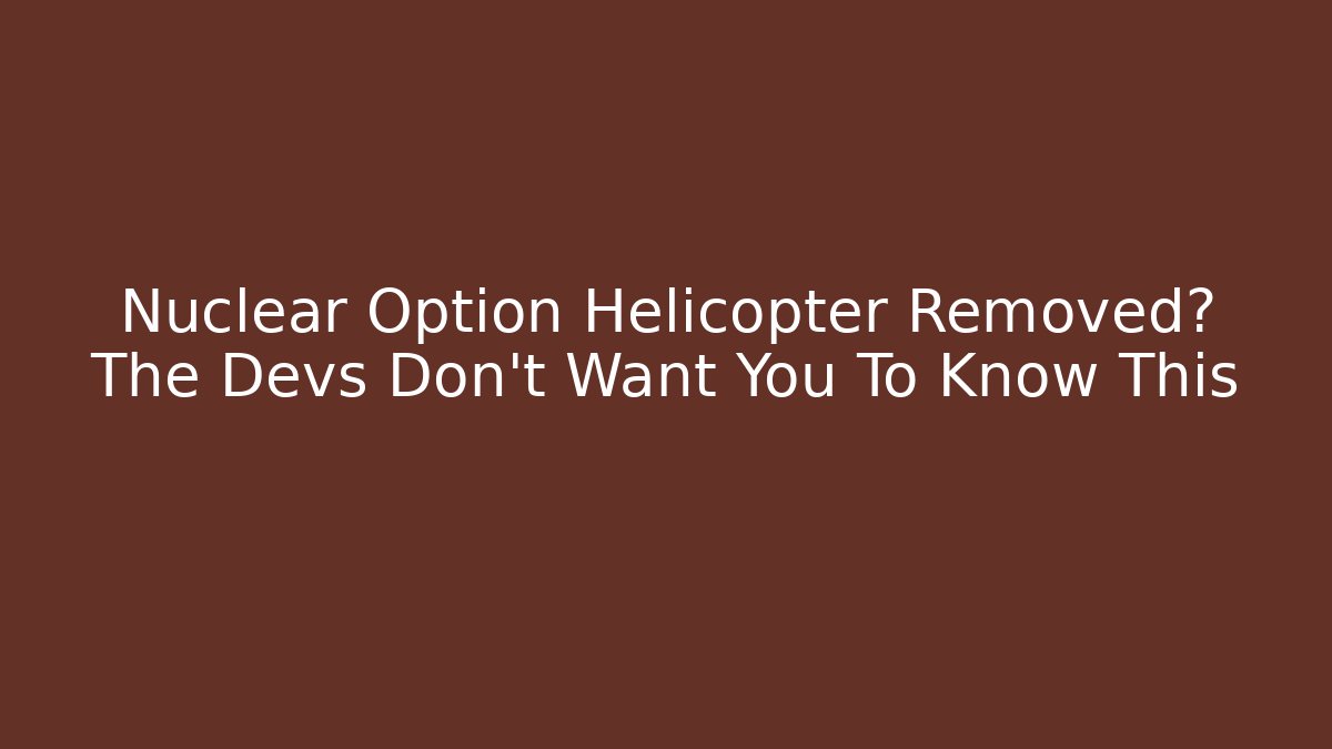 Nuclear Option Helicopter Removed? The Devs Don't Want You To Know This
