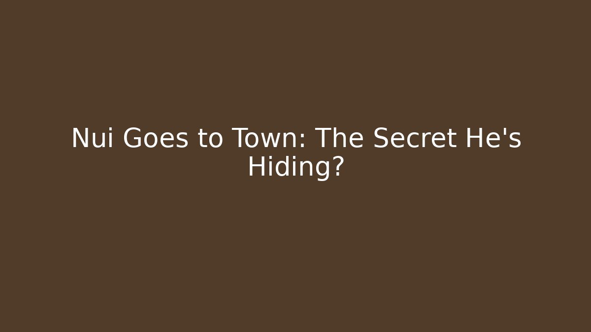 Nui Goes to Town: The Secret He's Hiding?