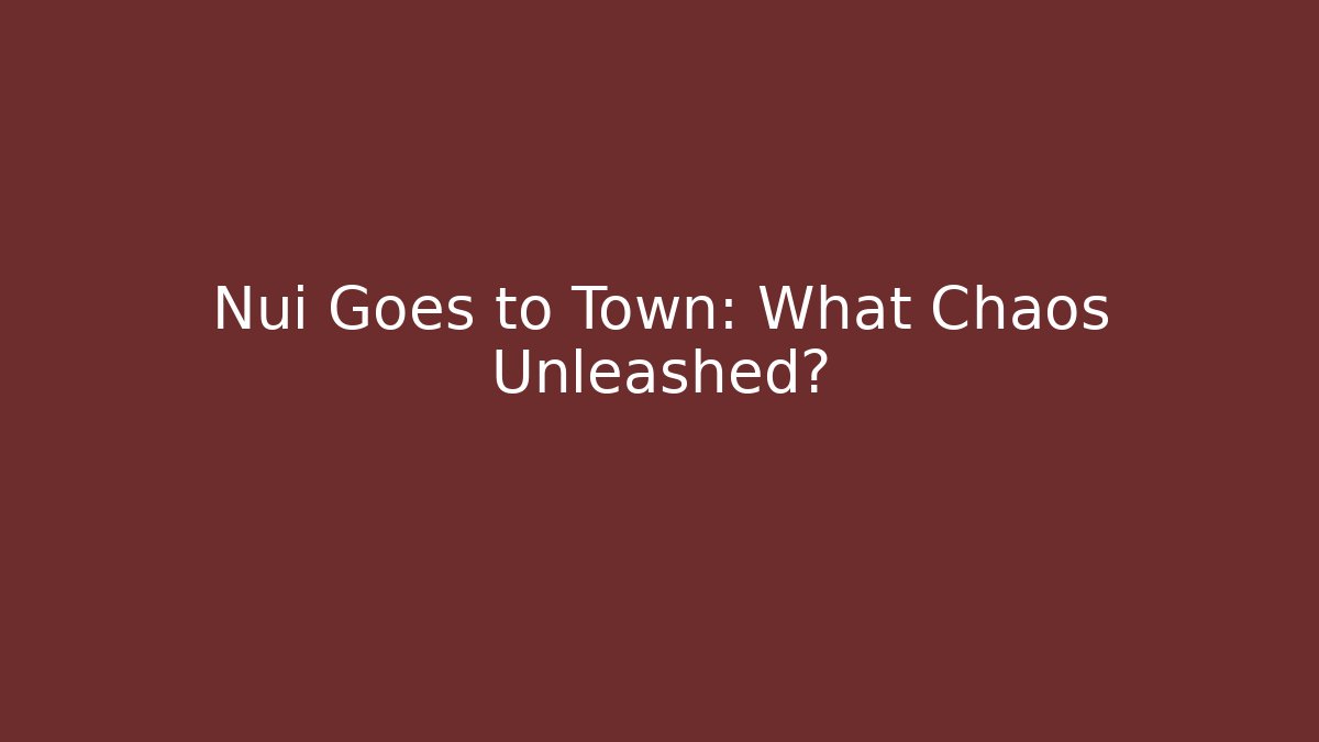 Nui Goes to Town: What Chaos Unleashed?