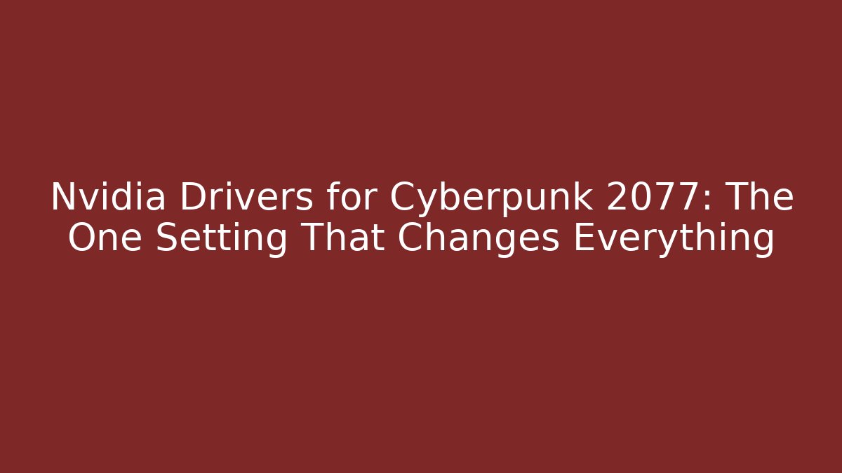 Nvidia Drivers for Cyberpunk 2077: The One Setting That Changes Everything - Celivion