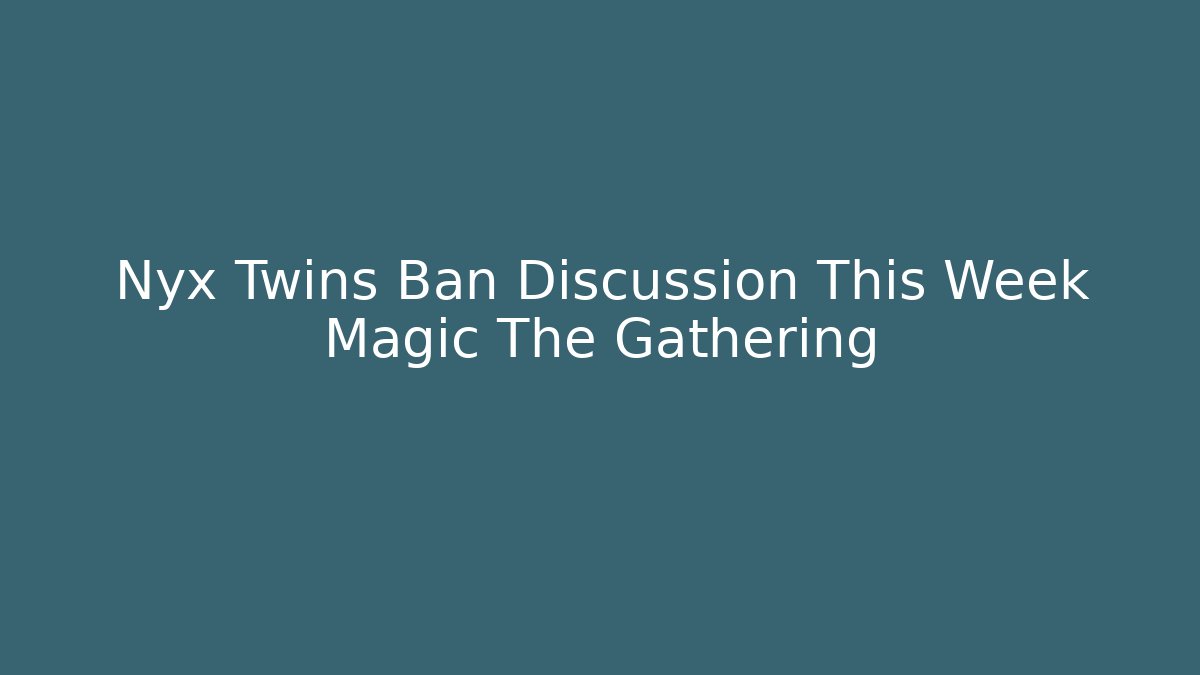 Nyx Twins Ban Discussion This Week Magic The Gathering