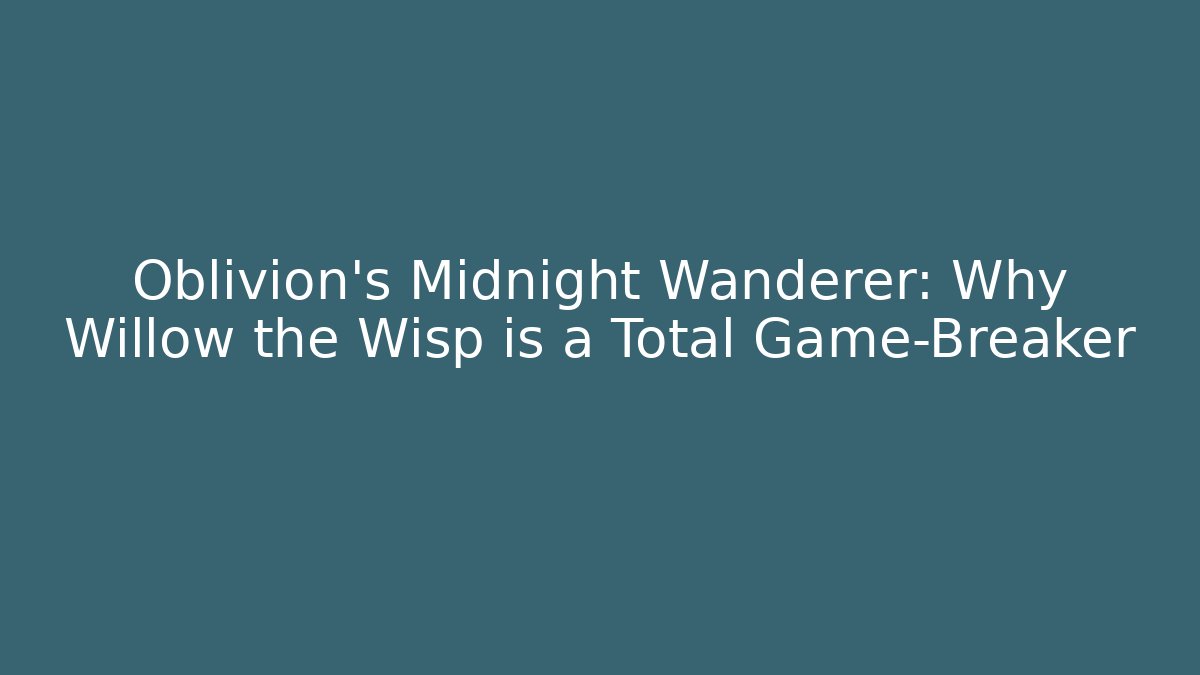 Oblivion's Midnight Wanderer: Why Willow the Wisp is a Total Game-Breaker