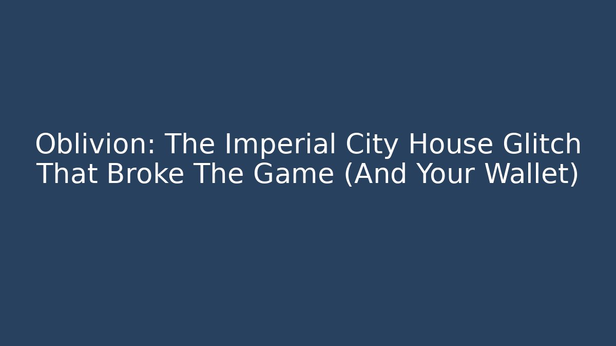 Oblivion: The Imperial City House Glitch That Broke The Game (And Your Wallet)