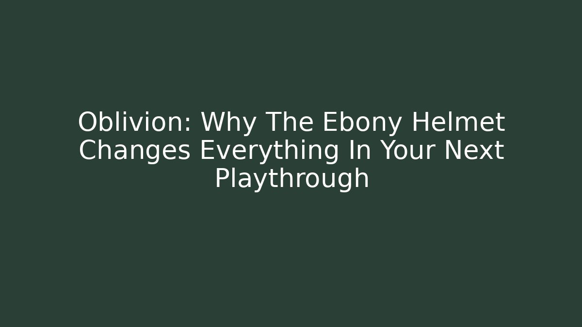 Oblivion: Why The Ebony Helmet Changes Everything In Your Next Playthrough