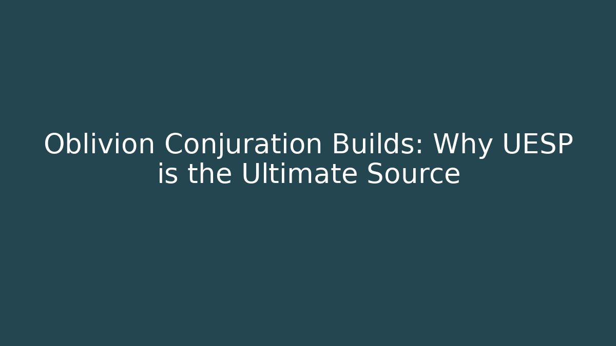 Oblivion Conjuration Builds: Why UESP is the Ultimate Source - Celivion