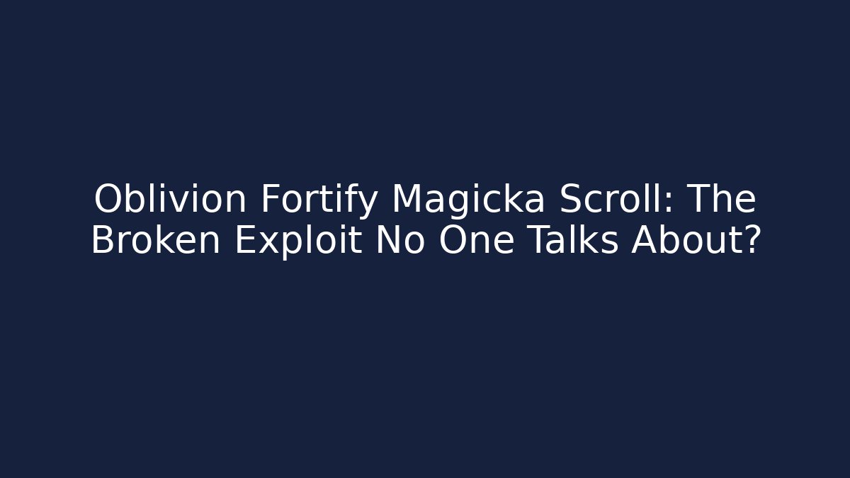 Oblivion Fortify Magicka Scroll: The Broken Exploit No One Talks About?