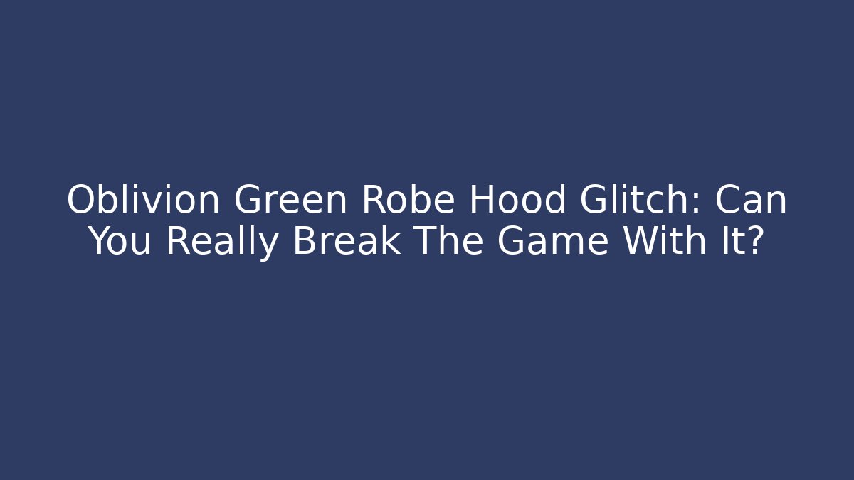 Oblivion Green Robe Hood Glitch: Can You Really Break The Game With It?