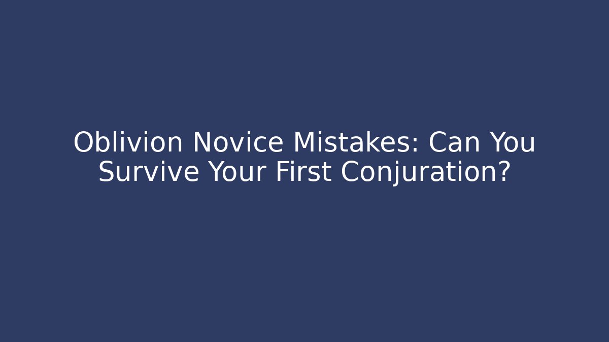 Oblivion Novice Mistakes: Can You Survive Your First Conjuration?
