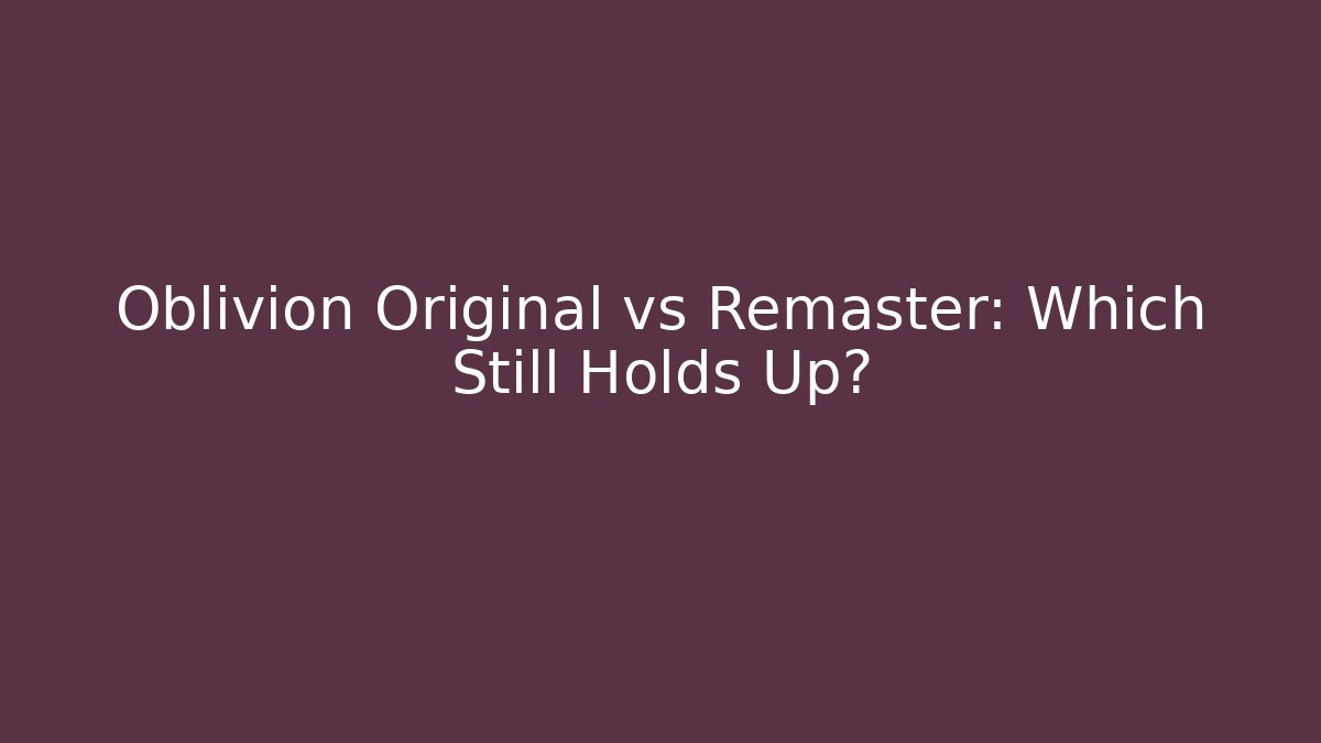 Oblivion Original vs Remaster: Which Still Holds Up? - Celivion