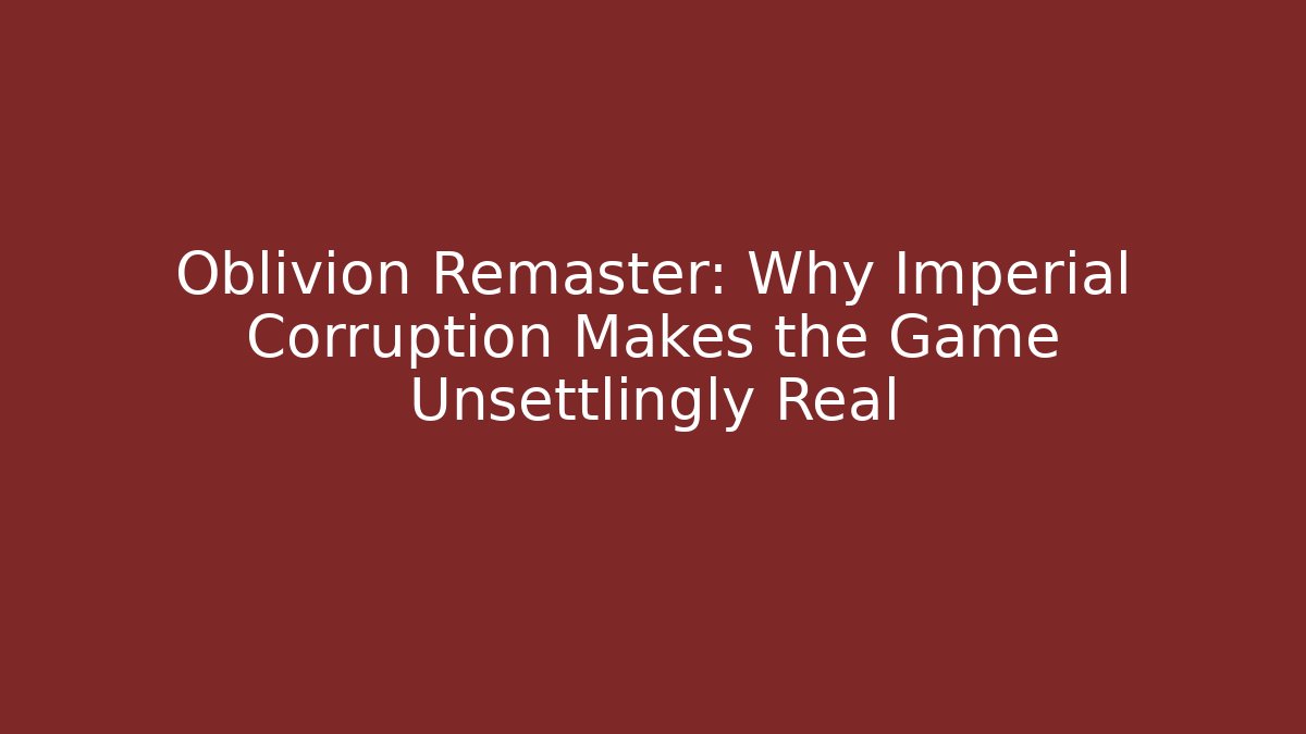 Oblivion Remaster: Why Imperial Corruption Makes the Game Unsettlingly Real