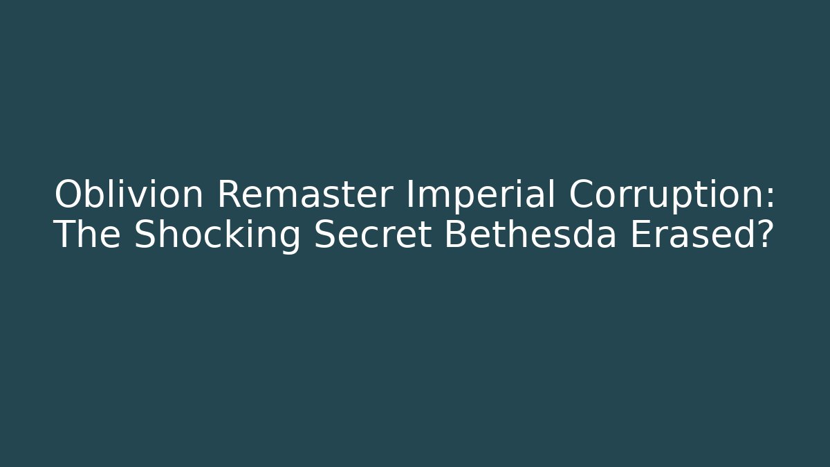 Oblivion Remaster Imperial Corruption: The Shocking Secret Bethesda Erased?