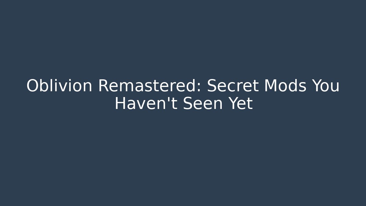 Oblivion Remastered: Secret Mods You Haven't Seen Yet