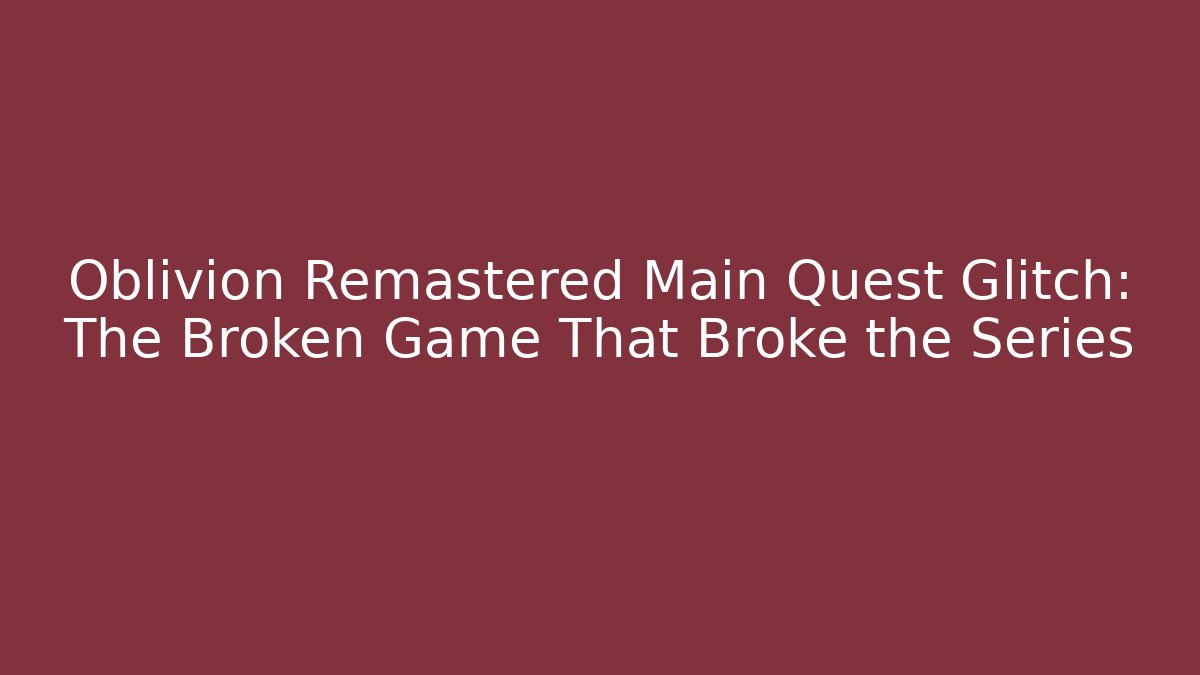 Oblivion Remastered Main Quest Glitch: The Broken Game That Broke the Series