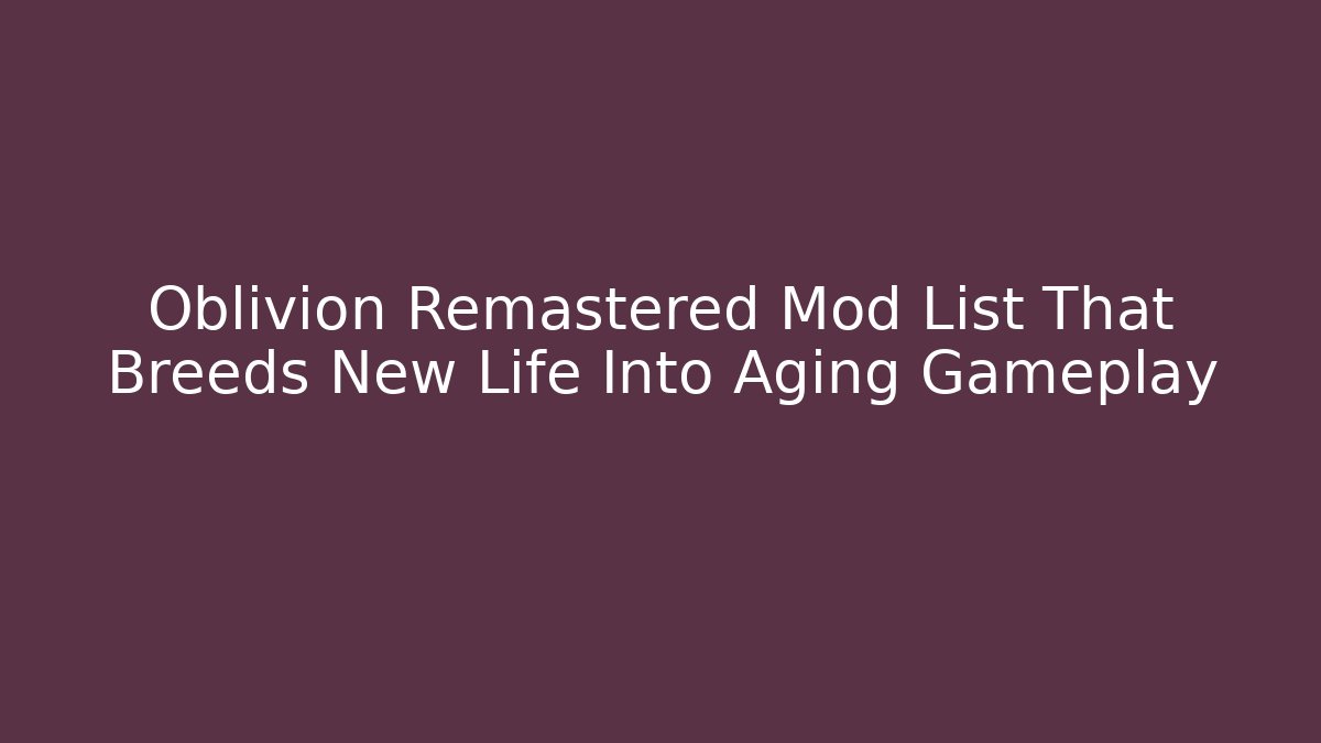 Oblivion Remastered Mod List That Breeds New Life Into Aging Gameplay