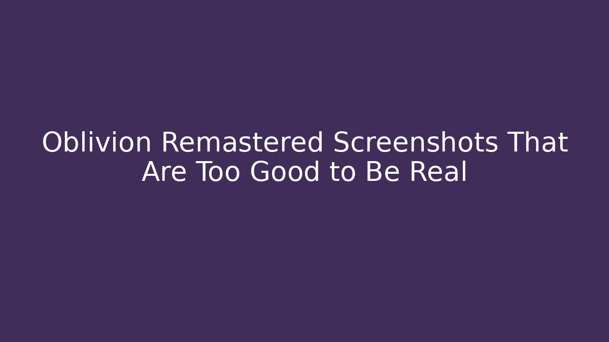 Oblivion Remastered Screenshots That Are Too Good to Be Real