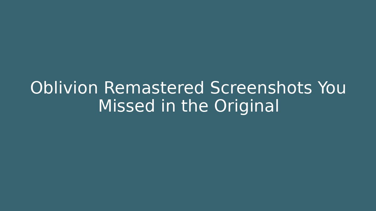 Oblivion Remastered Screenshots You Missed in the Original
