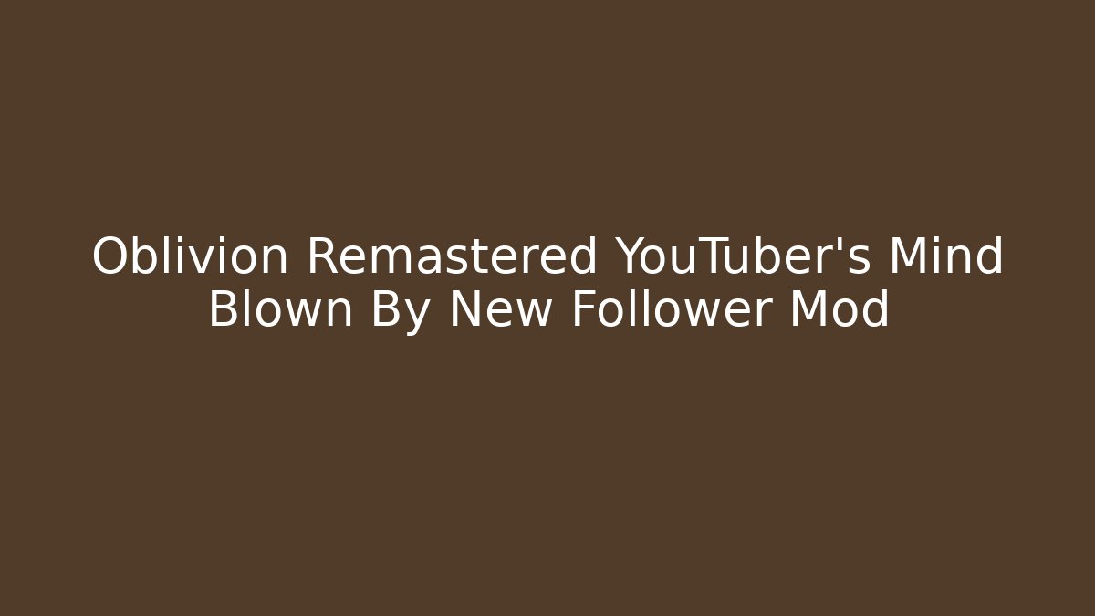 Oblivion Remastered YouTuber's Mind Blown By New Follower Mod