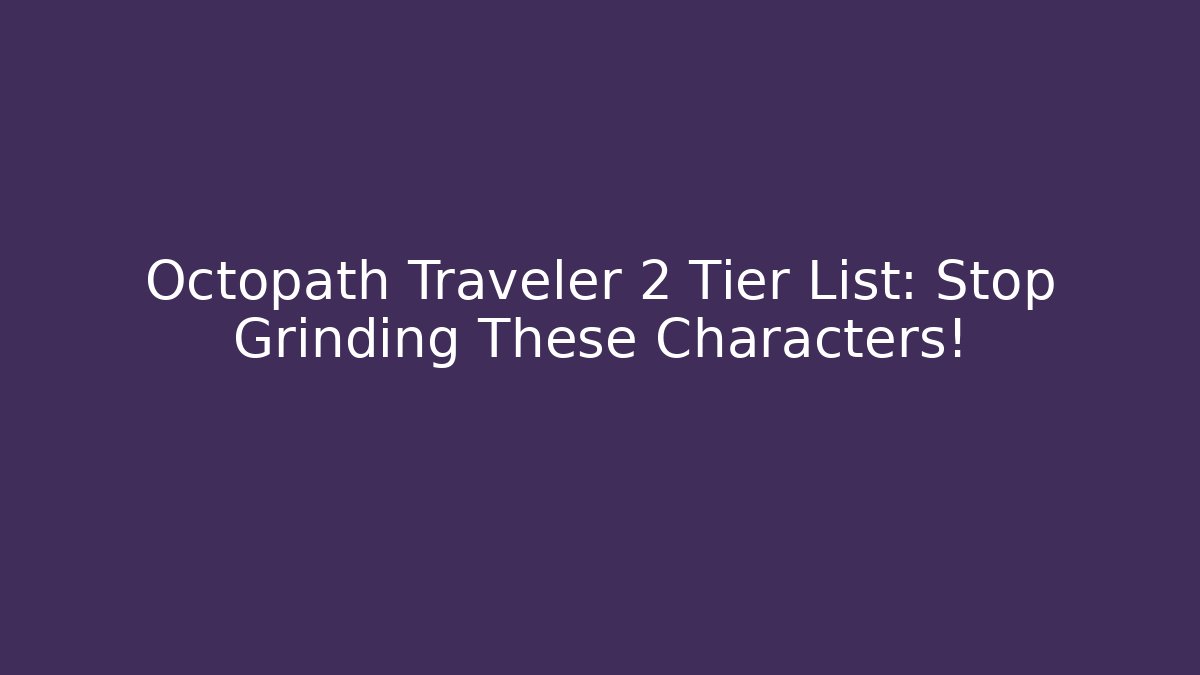 Octopath Traveler 2 Tier List: Stop Grinding These Characters!