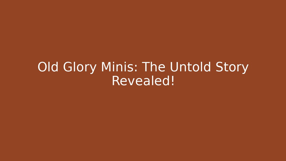 Old Glory Minis: The Untold Story Revealed!