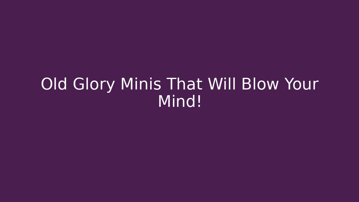 Old Glory Minis That Will Blow Your Mind!