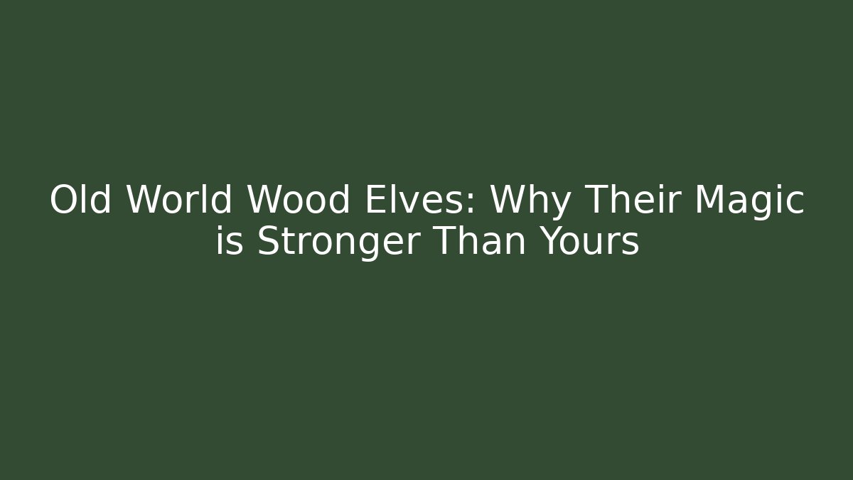 Old World Wood Elves: Why Their Magic is Stronger Than Yours