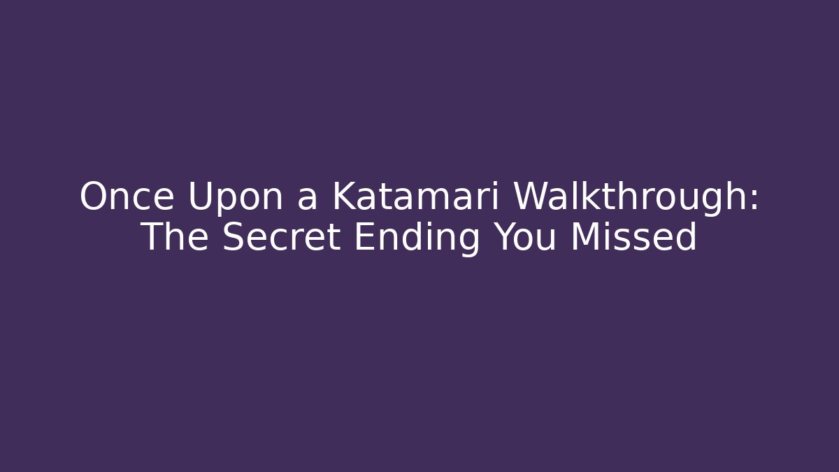Once Upon a Katamari Walkthrough: The Secret Ending You Missed