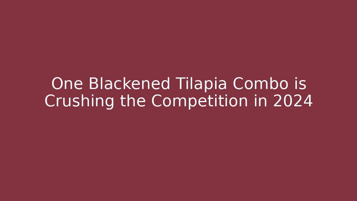 One Blackened Tilapia Combo is Crushing the Competition in 2024