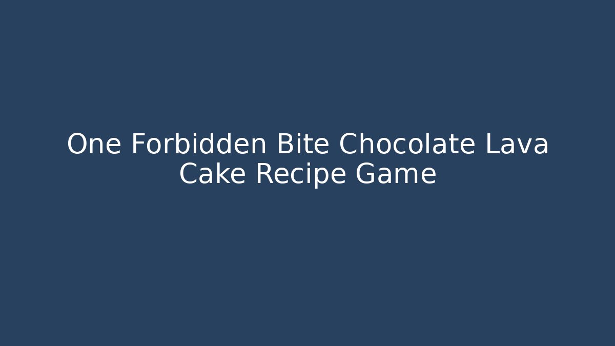 One Forbidden Bite Chocolate Lava Cake Recipe Game