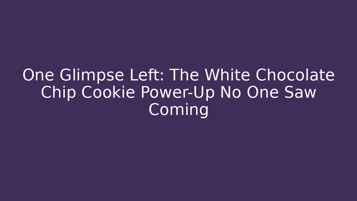 One Glimpse Left: The White Chocolate Chip Cookie Power-Up No One Saw Coming