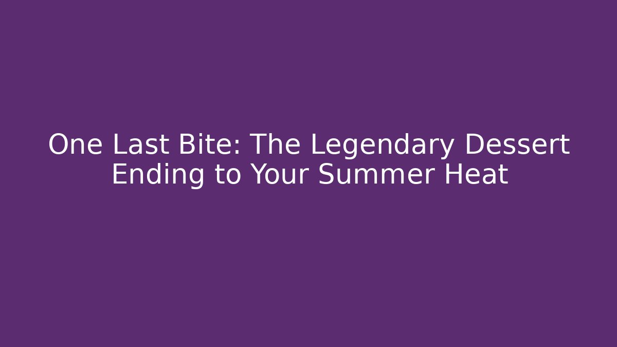 One Last Bite: The Legendary Dessert Ending to Your Summer Heat