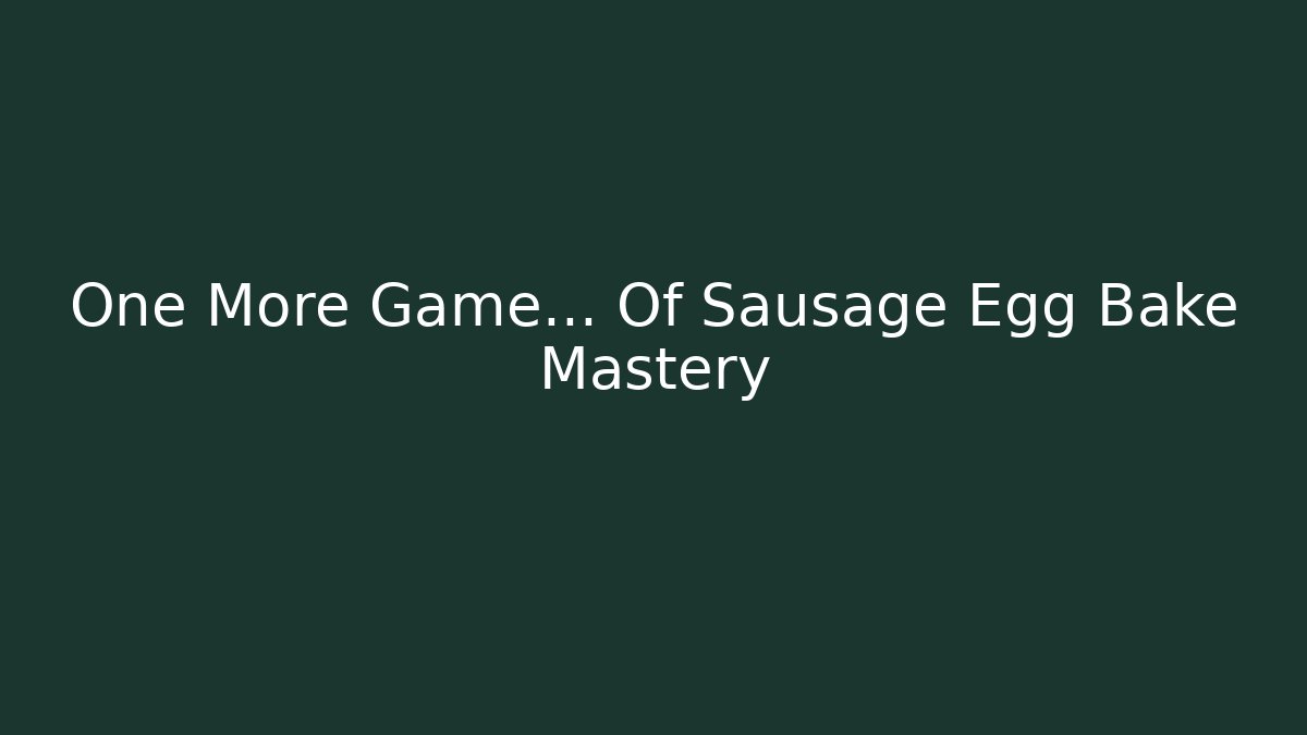 One More Game… Of Sausage Egg Bake Mastery