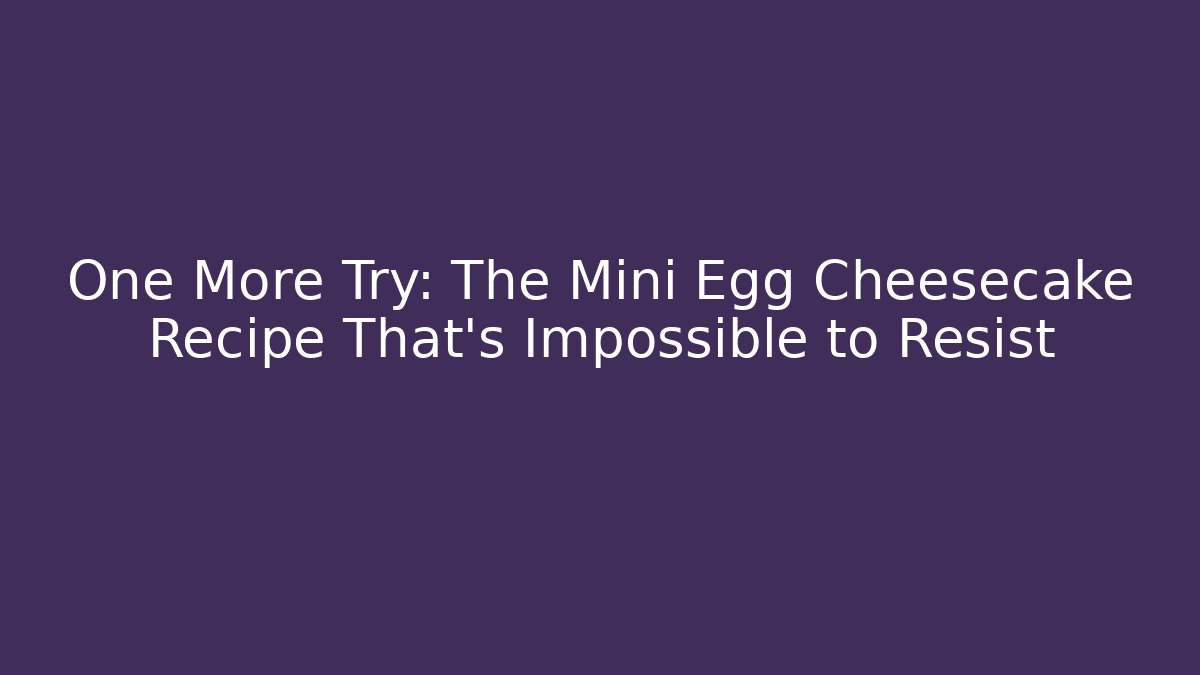 One More Try: The Mini Egg Cheesecake Recipe That's Impossible to Resist