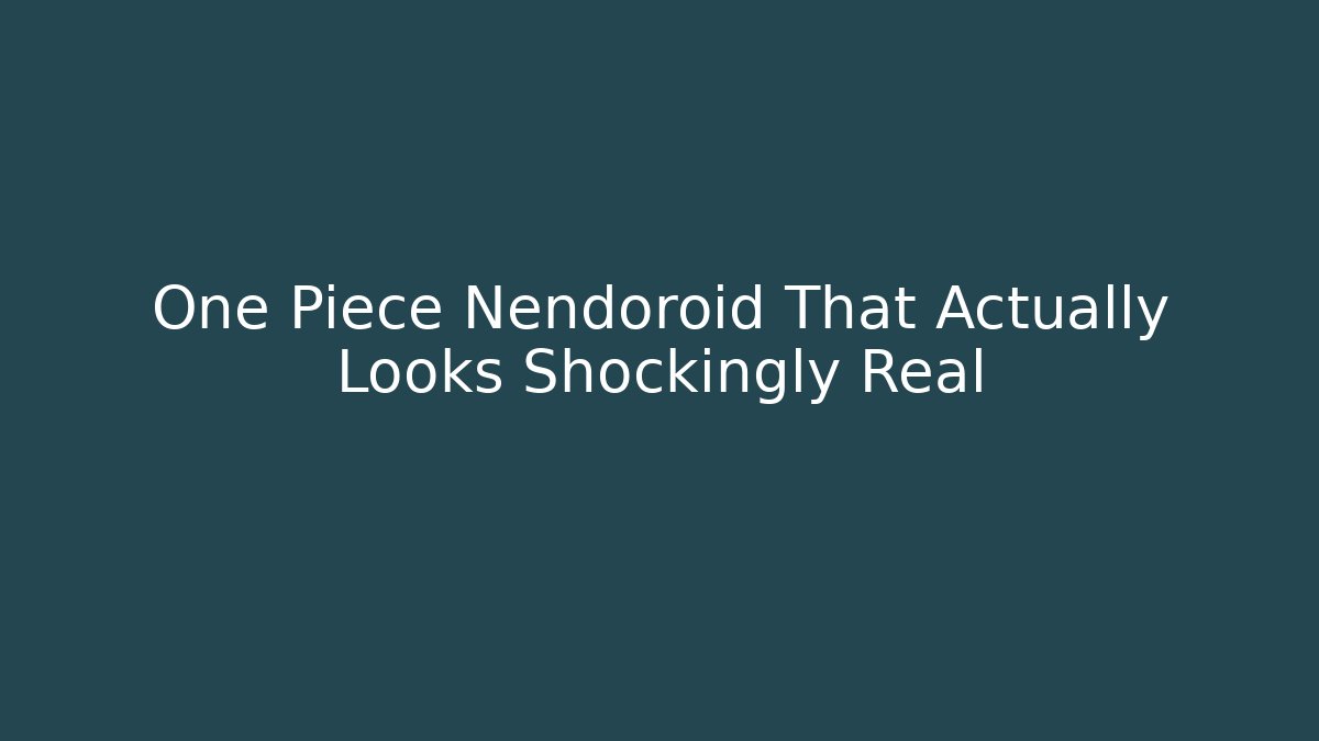 One Piece Nendoroid That Actually Looks Shockingly Real - Celivion
