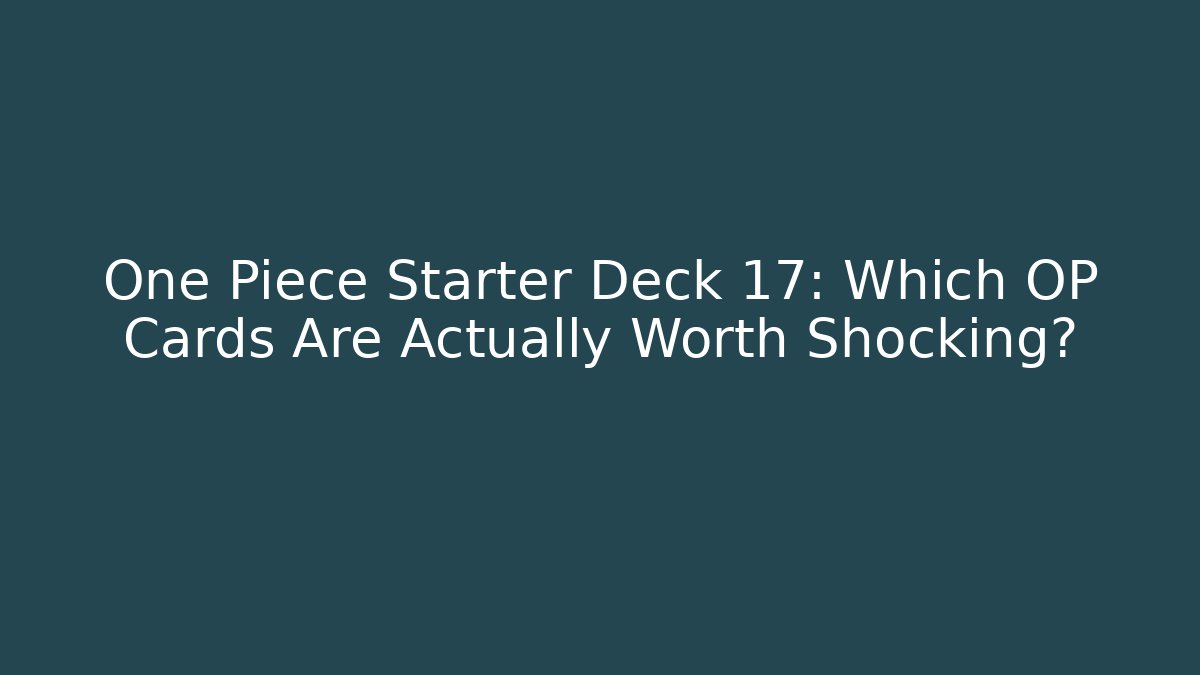 One Piece Starter Deck 17: Which OP Cards Are Actually Worth Shocking?