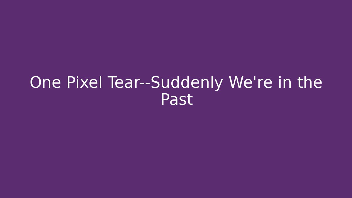One Pixel Tear—Suddenly We’re in the Past