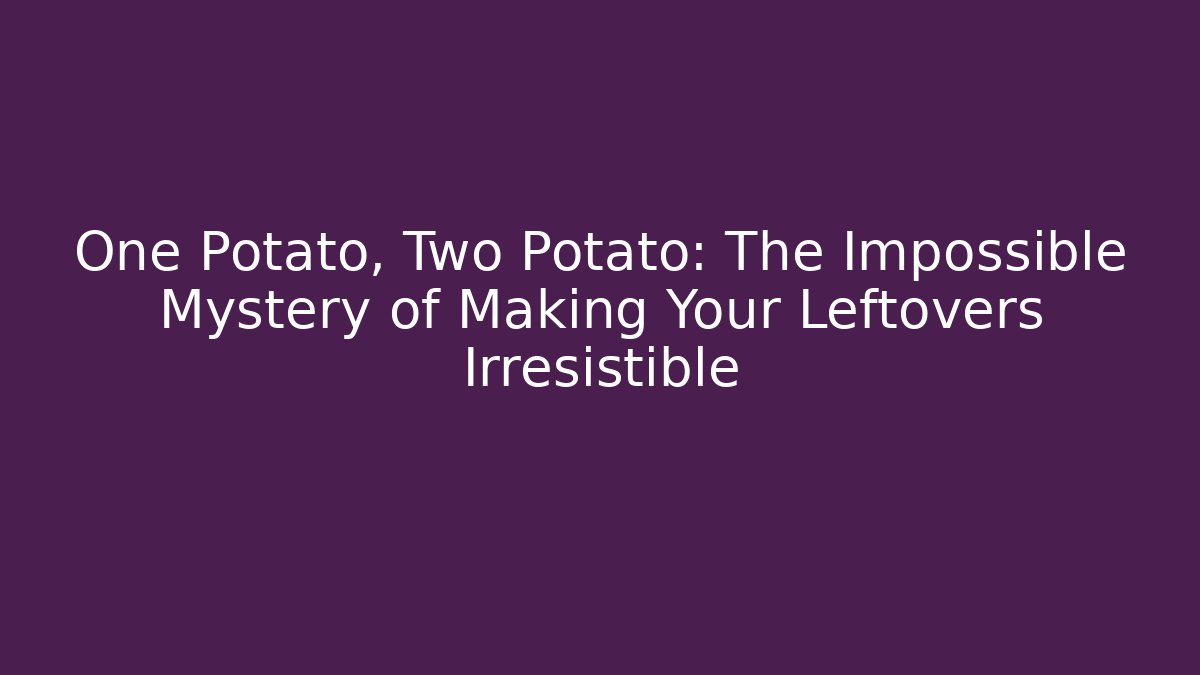 One Potato, Two Potato: The Impossible Mystery of Making Your Leftovers Irresistible